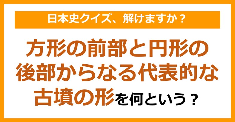 【日本史】方形の前部と円形の後部からなる、代表的な古墳の形を何という？（第92問）