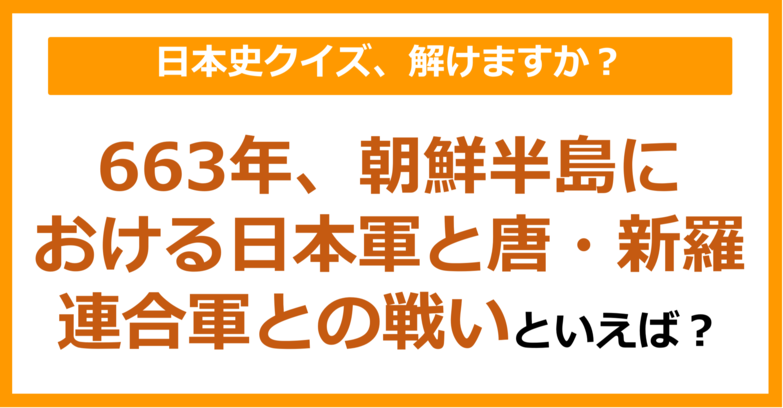 【日本史】663年、朝鮮半島における日本軍と唐・新羅連合軍との戦いといえば？（第98問）
