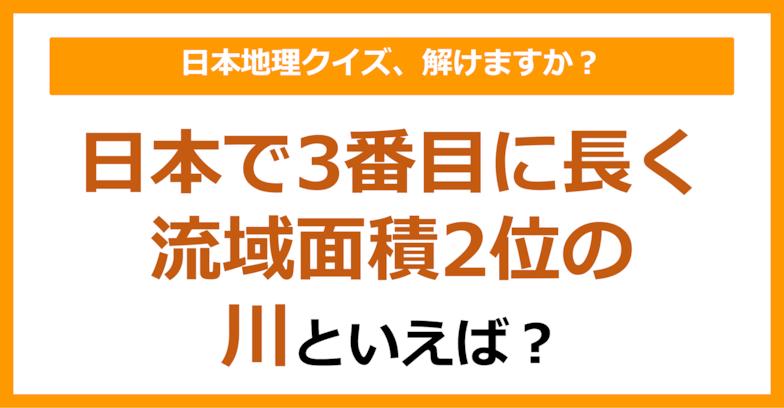 【日本地理】日本で3番目に長く、流域面積2位の川といえば？（第179問）