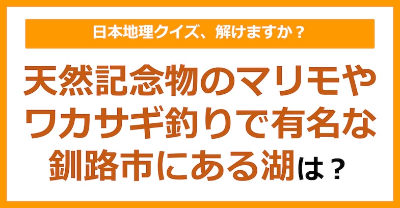 【日本地理】天然記念物のマリモやワカサギ釣りで有名な釧路市にある湖は？（第189問）