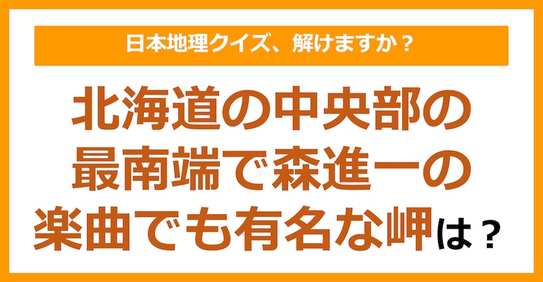 【日本地理】北海道の中央部の最南端で森進一の楽曲でも有名な岬は？（第190問）