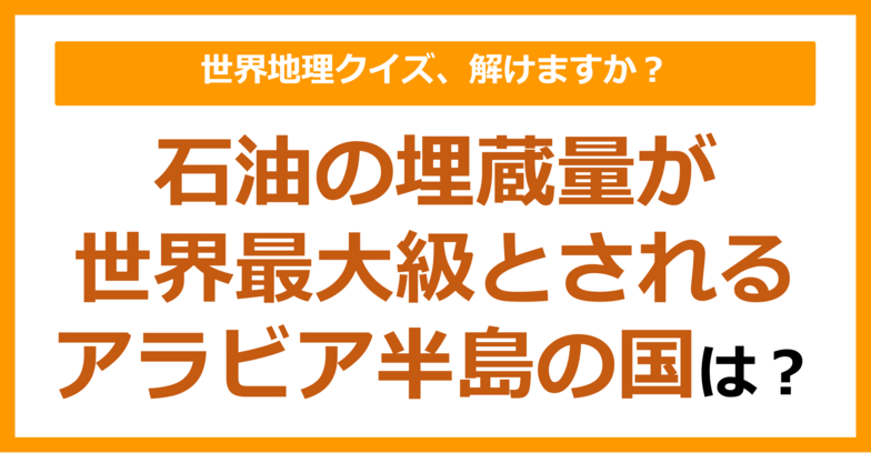 【世界地理】石油の埋蔵量が世界最大級とされるアラビア半島の国は？（第333問）