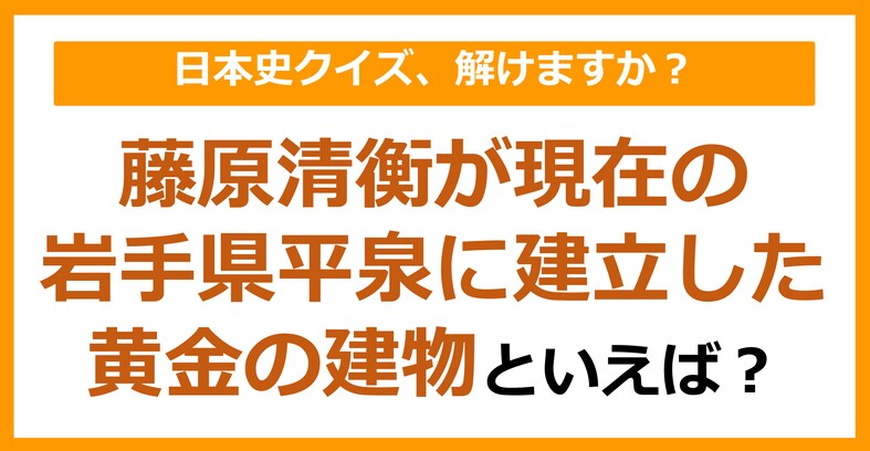 【日本史】藤原清衡が現在の岩手県の平泉に建立した黄金の建物といえば？（第107問）