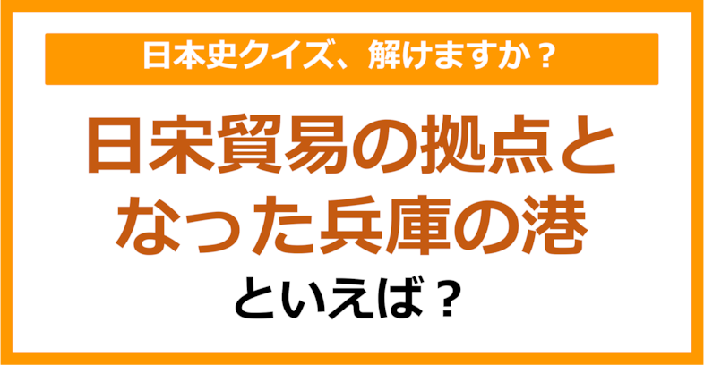 【日本史】日宋貿易の拠点となった兵庫の港といえば？（第115問）
