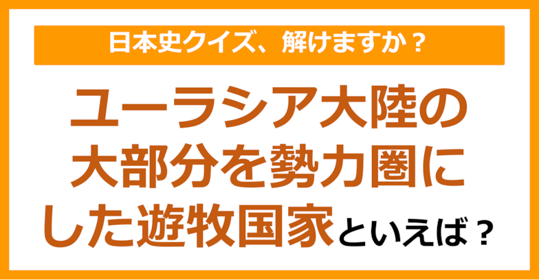 【日本史】ユーラシア大陸の大部分を勢力圏にした遊牧国家といえば？（第122問）