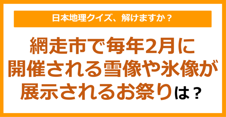 【日本地理】網走市で毎年2月に開催される、雪像や氷像が展示されるお祭りは？（第194問）