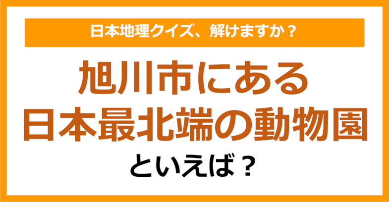 【日本地理】旭川市にある日本最北端の動物園といえば？（第196問）