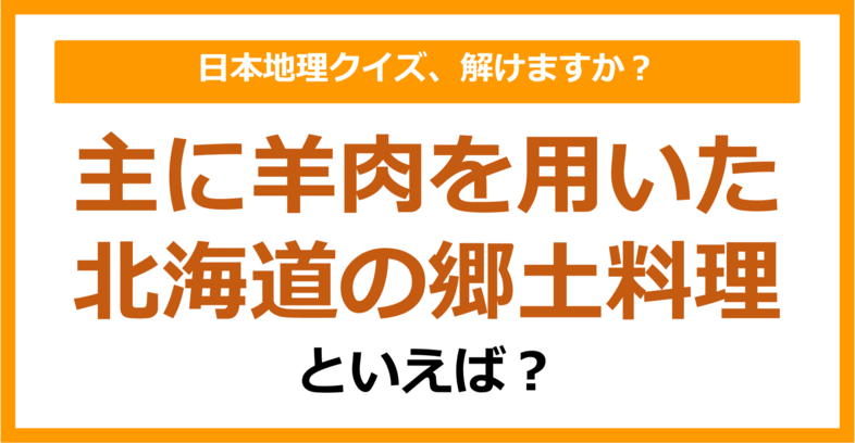 【日本地理】主に羊肉を用いた北海道の郷土料理といえば？（第198問）