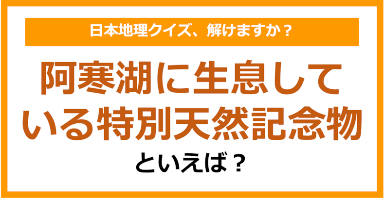 【日本地理】阿寒湖に生息している特別天然記念物といえば？（第200問）