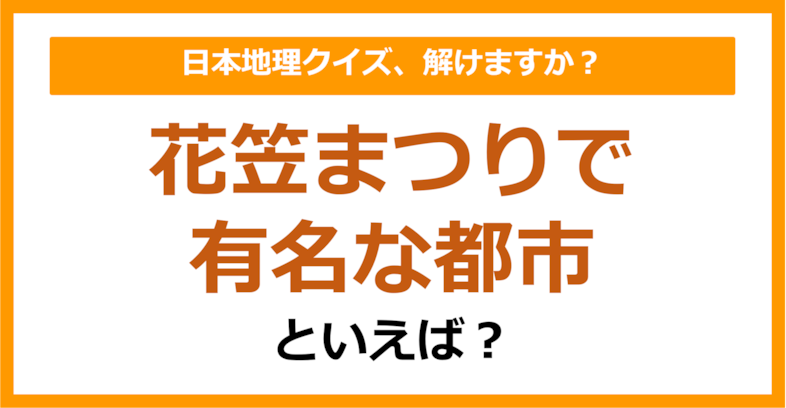 【日本地理】花笠まつりで有名な都市といえば？（第204問）