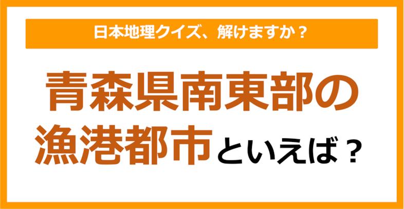 【日本地理】青森県南東部の漁港都市といえば？（第208問）