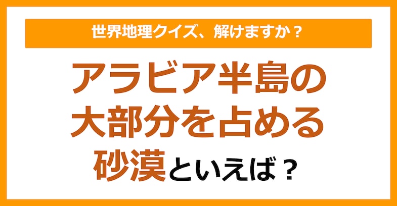 【世界地理】アラビア半島の大部分を占める砂漠といえば?(第345問)