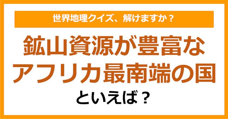 【世界地理】鉱山資源が豊富なアフリカ最南端の国といえば？（第350問）