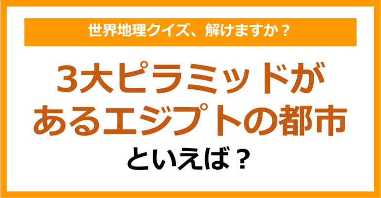 【世界地理】3大ピラミッドがあるエジプトの都市といえば？（第352問）