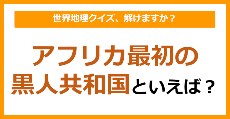 【世界地理】アフリカ最初の黒人共和国といえば？（第354問）