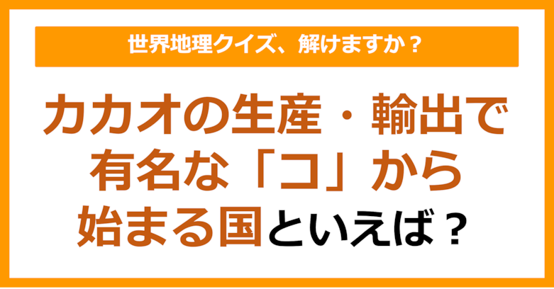 【世界地理】カカオの生産・輸出で有名な「コ」から始まる国といえば？（第356問）