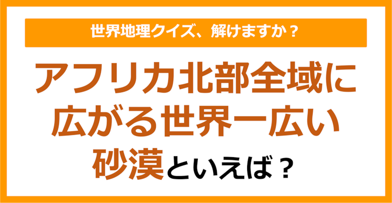 【世界地理】アフリカ北部全域に広がる世界一広い砂漠といえば？（第361問）