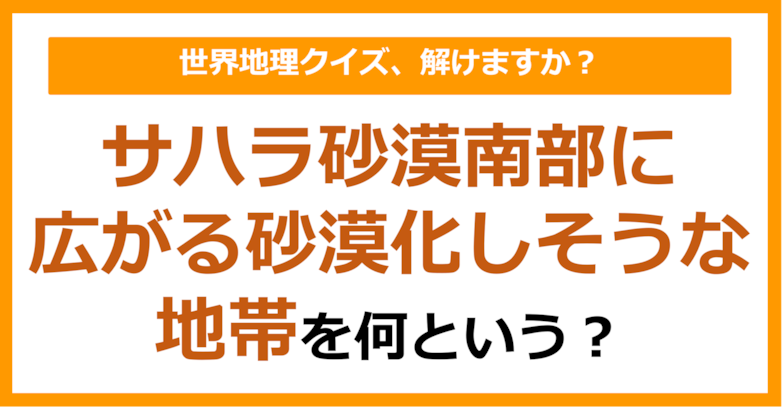 【世界地理】サハラ砂漠南部に広がる砂漠化しそうな地帯を何という？（第362問）