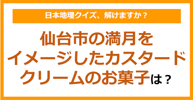 【日本地理】仙台市の満月をイメージしたカスタードクリームのお菓子は？（第231問）