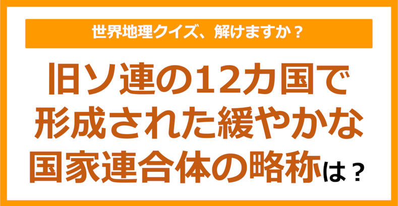 【世界地理】旧ソ連の12カ国で形成された緩やかな国家連合体の略称は？（第375問）