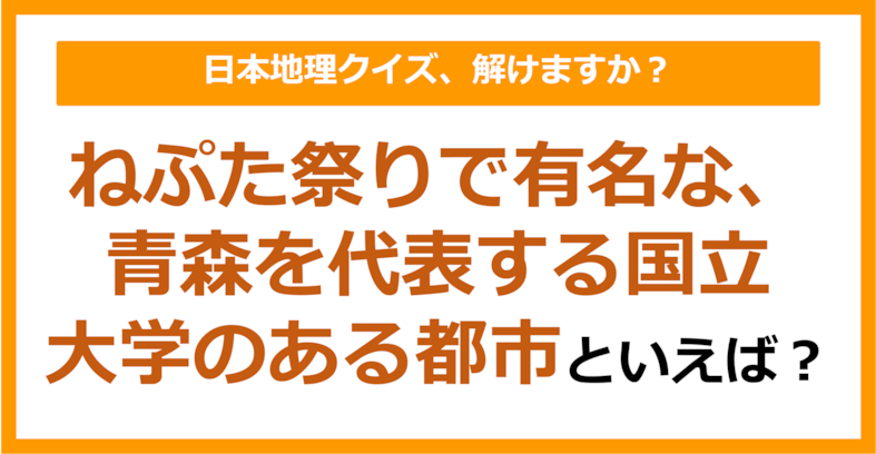 【日本地理】ねぷた祭りで有名な、青森を代表する国立大学のある都市といえば？（第207問）
