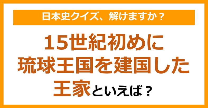 【日本史】15世紀初めに琉球王国を建国した王家といえば？（第145問）