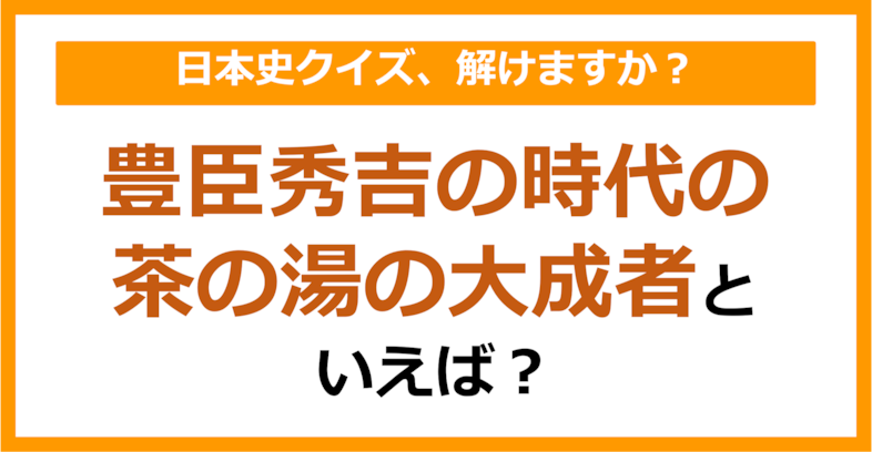 【日本史】豊臣秀吉の時代の茶の湯の大成者といえば？（第148問）