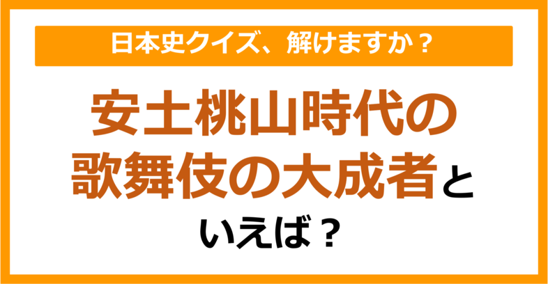 【日本史】安土桃山時代の歌舞伎の大成者といえば?(第149問)