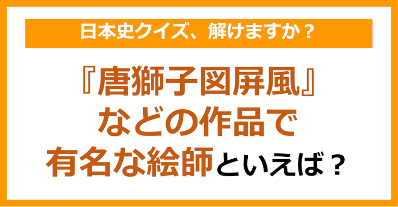 【日本史】『唐獅子図屏風』などの作品で有名な絵師といえば？（第152問）