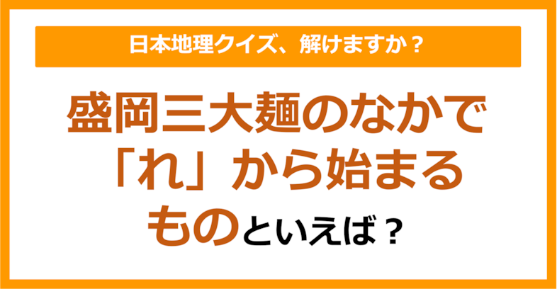 【日本地理】盛岡三大麺のなかで「れ」から始まるものといえば？（第234問）