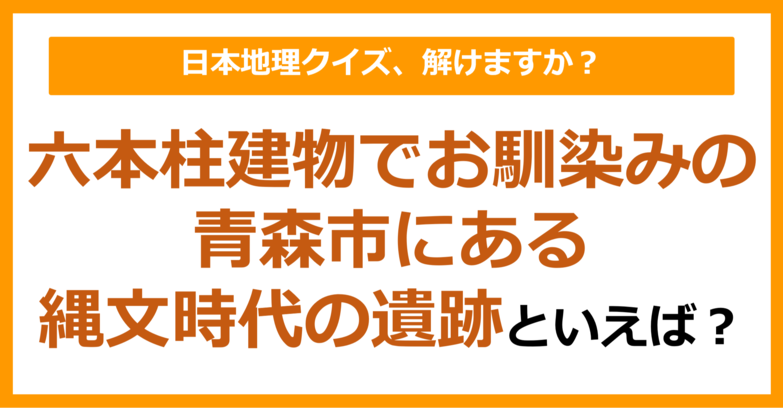 【日本地理】六本柱建物でお馴染みの、青森市にある縄文時代の遺跡といえば？（第237問）
