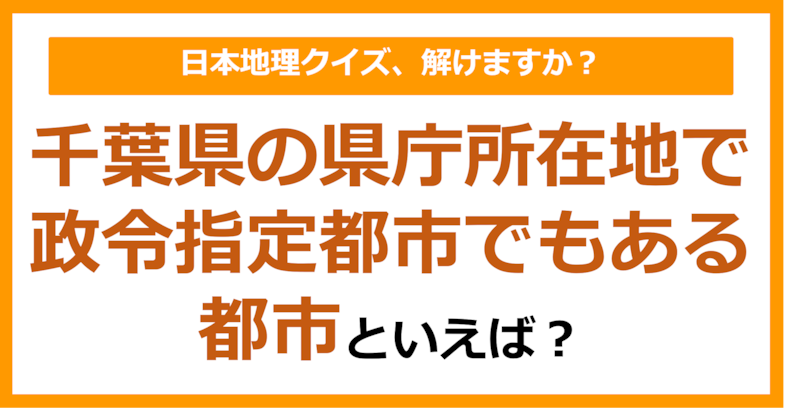 【日本地理】千葉県の県庁所在地で政令指定都市でもある都市といえば？（第245問）