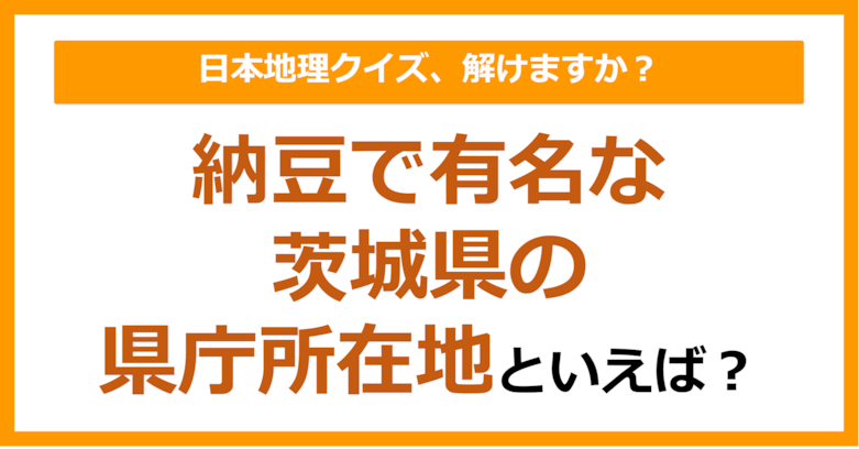 【日本地理】納豆で有名な茨城県の県庁所在地といえば？（第248問）