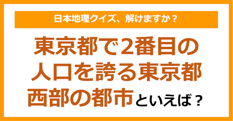 【日本地理】東京都で2番目の人口を誇る東京都西部の都市といえば？（第251問）