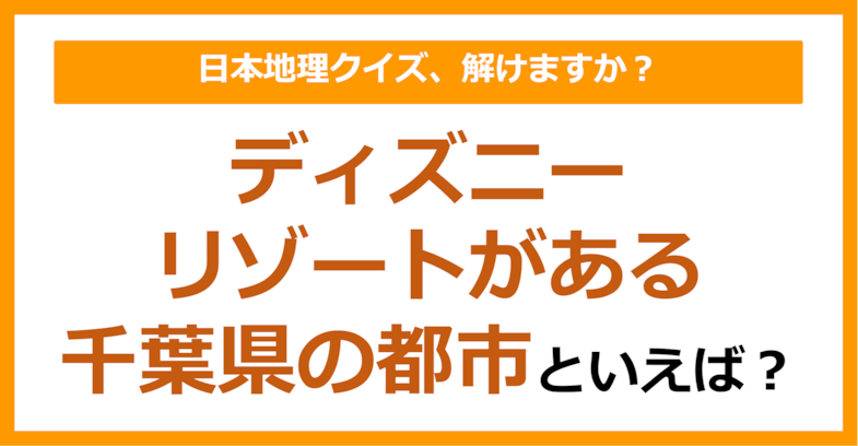 【日本地理】ディズニーリゾートがある千葉県の都市といえば？（第254問）