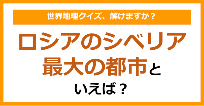 【世界地理】ロシアのシベリア最大の都市といえば？（第377問）