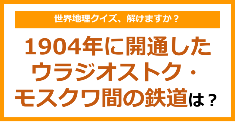 【世界地理】1904年に開通したウラジオストク・モスクワ間の鉄道といえば？（第383問）