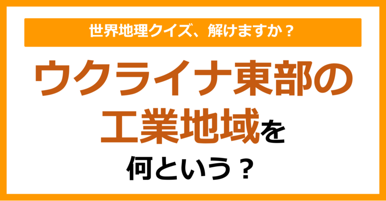 【世界地理】ウクライナ東部の工業地域を何という？（第384問）