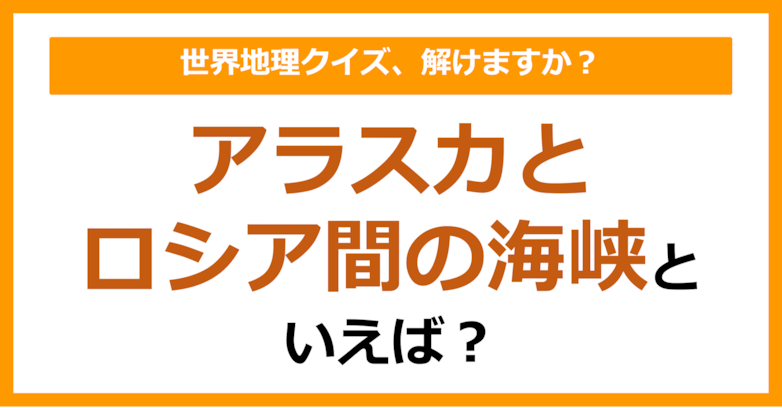 【世界地理】アラスカとロシア間の海峡といえば？（第387問）