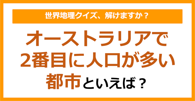 【世界地理】オーストラリアで2番目に人口が多い都市といえば？（第390問）