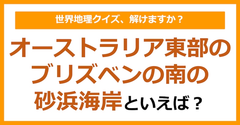 【世界地理】オーストラリア東部のブリズベンの南の砂浜海岸といえば？（第397問）