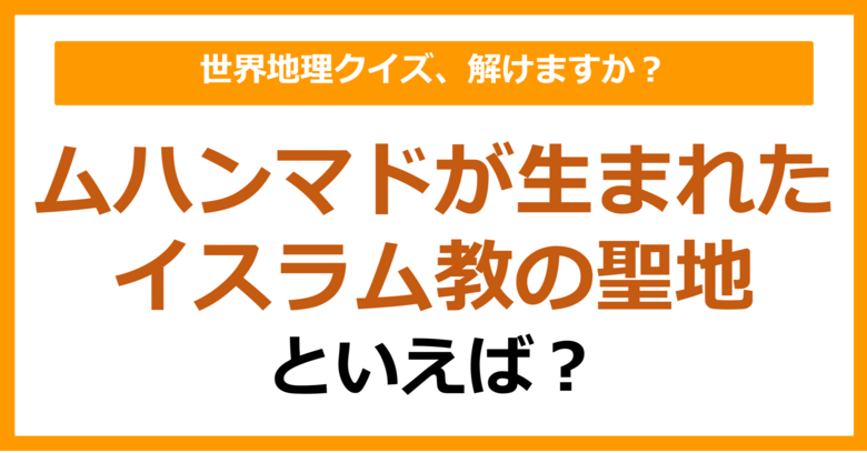 【世界地理】ムハンマドが生まれたイスラム教の聖地といえば？（第402問）