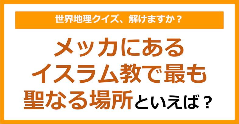【世界地理】メッカにあるイスラム教で最も聖なる場所といえば？（第404問）