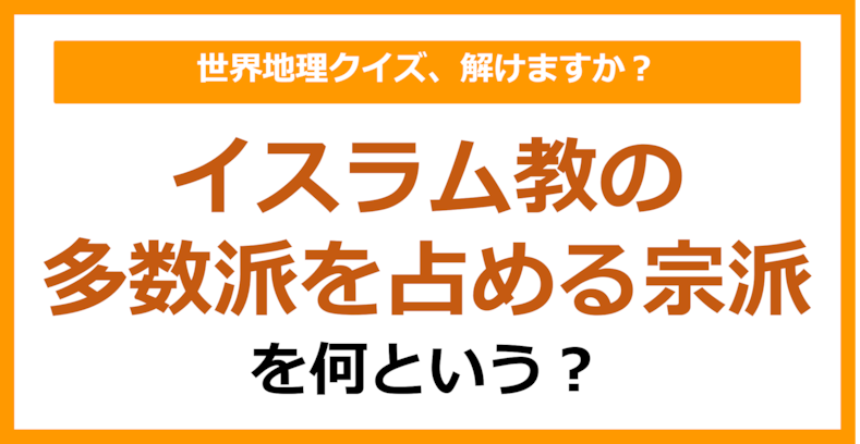 【世界地理】イスラム教の多数派を占める宗派を何という?(第406問)