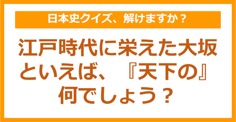 【日本史】江戸時代に栄えた大坂は「天下の〇〇」 空欄に入る言葉は何でしょう？（第171問）