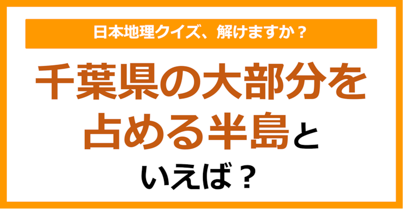 【日本地理】千葉県の大部分を占める半島といえば？（第258問）