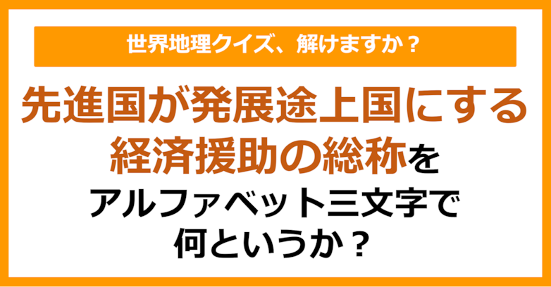【世界地理】先進国が発展途上国にする経済援助の総称をアルファベット三文字で何というか?(第410問)