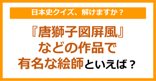 【日本史】『唐獅子図屏風』などの作品で有名な絵師といえば？（第152問）