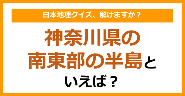 【日本地理】神奈川県の南東部の半島といえば？（第259問）