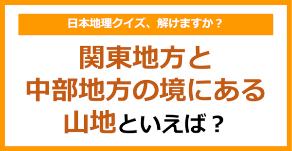 【日本地理】関東地方と中部地方の境にある山地といえば？（第262問）